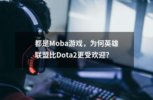 都是Moba游戏,为何英雄联盟比Dota2更受欢迎?-第1张-游戏资讯-龙启网络
