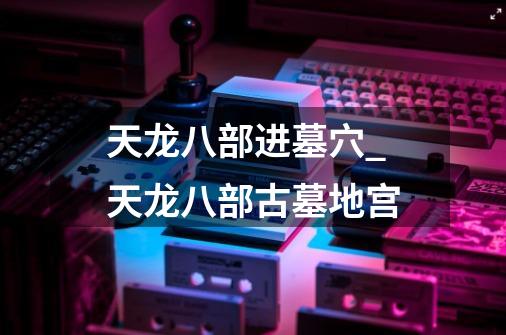 天龙八部进墓穴_天龙八部古墓地宫-第1张-游戏资讯-龙启网络