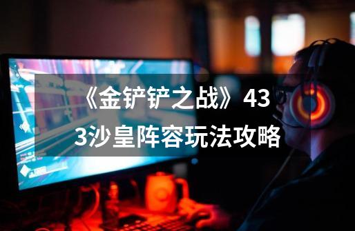 《金铲铲之战》433沙皇阵容玩法攻略-第1张-游戏资讯-龙启网络