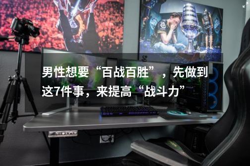 男性想要“百战百胜”,先做到这7件事,来提高“战斗力”-第1张-游戏资讯-龙启网络