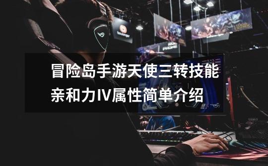 冒险岛手游天使三转技能亲和力Ⅳ属性简单介绍-第1张-游戏资讯-龙启网络