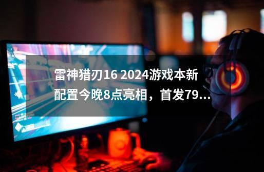 雷神猎刃16 2024游戏本新配置今晚8点亮相,首发7999元-第1张-游戏资讯-龙启网络