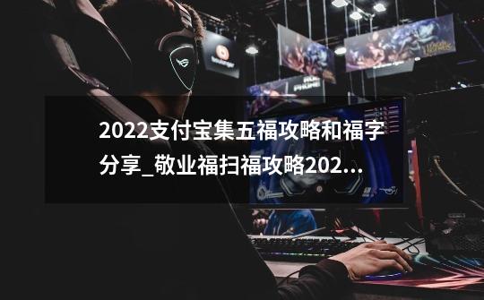 2022支付宝集五福攻略和福字分享_敬业福扫福攻略2022-第1张-游戏资讯-龙启网络