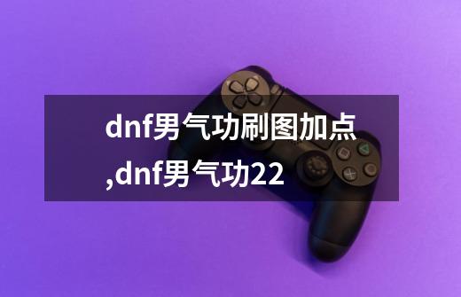 dnf男气功刷图加点,dnf男气功2+2-第1张-游戏资讯-龙启网络
