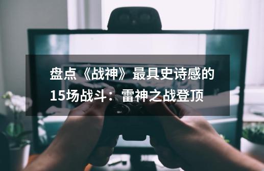 盘点《战神》最具史诗感的15场战斗:雷神之战登顶-第1张-游戏资讯-龙启网络