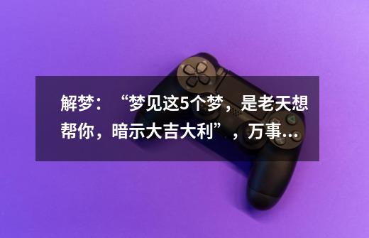 解梦:“梦见这5个梦,是老天想帮你,暗示大吉大利”,万事亨通-第1张-游戏资讯-龙启网络