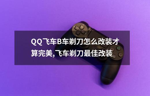 QQ飞车B车剃刀怎么改装才算完美,飞车剃刀最佳改装-第1张-游戏资讯-龙启网络