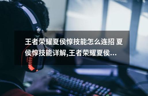 王者荣耀夏侯惇技能怎么连招 夏侯惇技能详解,王者荣耀夏侯惇打法教学-第1张-游戏资讯-龙启网络