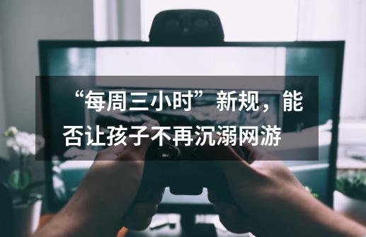 “每周三小时”新规,能否让孩子不再沉溺网游-第1张-游戏资讯-龙启网络