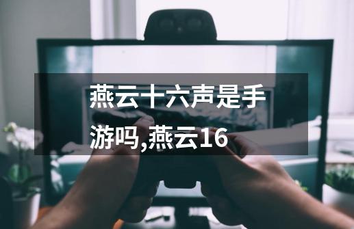 燕云十六声是手游吗,燕云16-第1张-游戏资讯-龙启网络