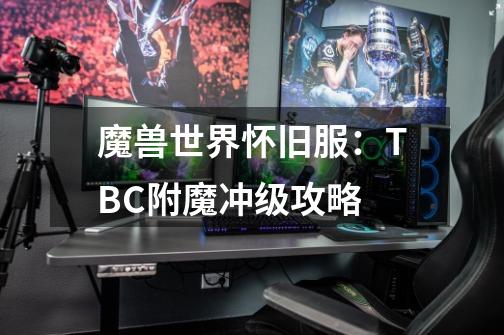 魔兽世界怀旧服:TBC附魔冲级攻略-第1张-游戏资讯-龙启网络