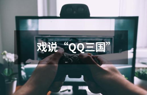 戏说“QQ三国”-第1张-游戏资讯-龙启网络