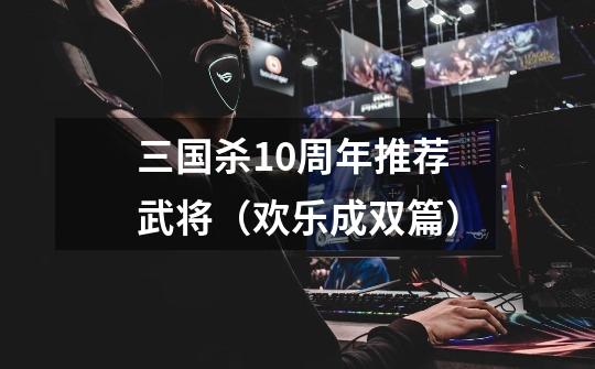 三国杀10周年推荐武将(欢乐成双篇)-第1张-游戏资讯-龙启网络