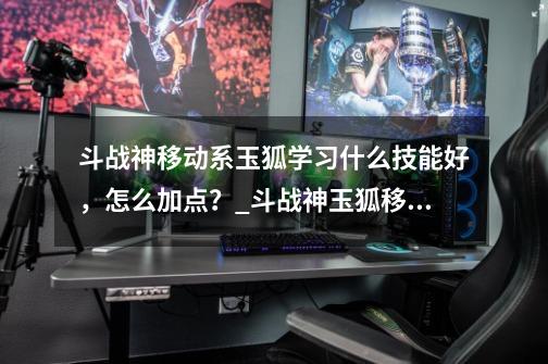 斗战神移动系玉狐学习什么技能好，怎么加点？_斗战神玉狐移动系加点-第1张-游戏资讯-龙启网络