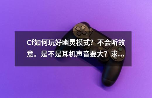 Cf如何玩好幽灵模式?不会听故意。是不是耳机声音要大?求大神指教。,穿越火线幽灵计划结局什么意思-第1张-游戏资讯-龙启网络