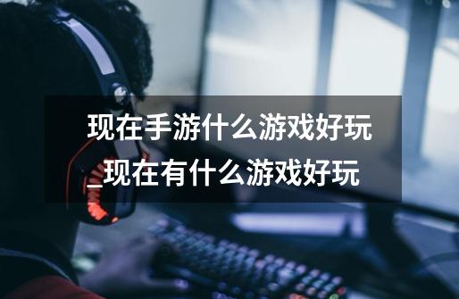现在手游什么游戏好玩_现在有什么游戏好玩-第1张-游戏资讯-龙启网络
