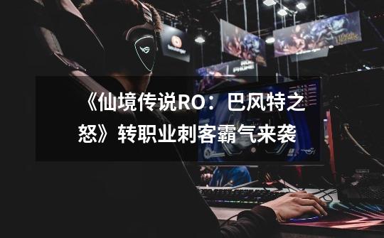 《仙境传说RO:巴风特之怒》转职业刺客霸气来袭-第1张-游戏资讯-龙启网络