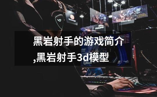 黑岩射手的游戏简介,黑岩射手3d模型-第1张-游戏资讯-龙启网络