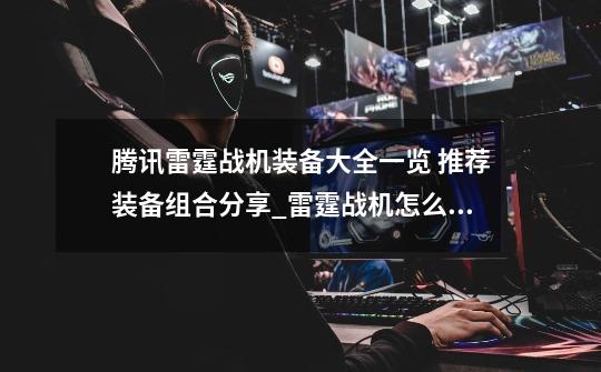 腾讯雷霆战机装备大全一览 推荐装备组合分享_雷霆战机怎么搭配装备-第1张-游戏资讯-龙启网络