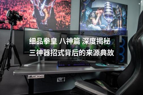 细品拳皇 八神篇 深度揭秘三神器招式背后的来源典故-第1张-游戏资讯-龙启网络