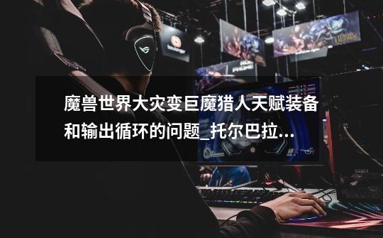 魔兽世界大灾变巨魔猎人天赋装备和输出循环的问题_托尔巴拉德之王攻略-第1张-游戏资讯-龙启网络