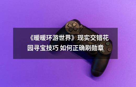 《暖暖环游世界》现实交错花园寻宝技巧 如何正确刷勋章-第1张-游戏资讯-龙启网络
