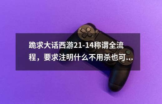 跪求大话西游21-14称谓全流程,要求注明什么不用杀也可以过_大话西游2元旦任务2021攻略-第1张-游戏资讯-龙启网络