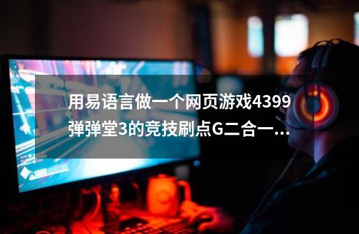 用易语言做一个网页游戏4399弹弹堂3的竞技+刷点G二合一辅助(要源码)_弹弹堂完整源代码 客户端+服务端+数据库+资源+工具-第1张-游戏资讯-龙启网络