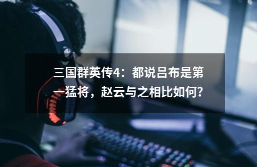 三国群英传4：都说吕布是第一猛将，赵云与之相比如何？-第1张-游戏资讯-龙启网络