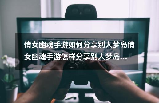 倩女幽魂手游如何分享别人梦岛倩女幽魂手游怎样分享别人梦岛,倩女梦岛心形留言教程-第1张-游戏资讯-龙启网络