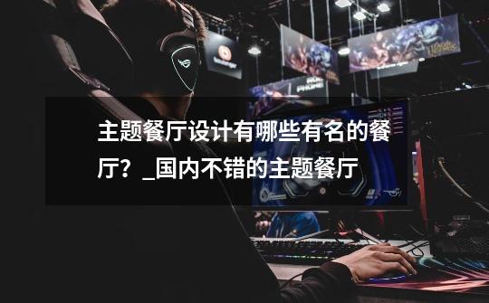 主题餐厅设计有哪些有名的餐厅?_国内不错的主题餐厅-第1张-游戏资讯-龙启网络