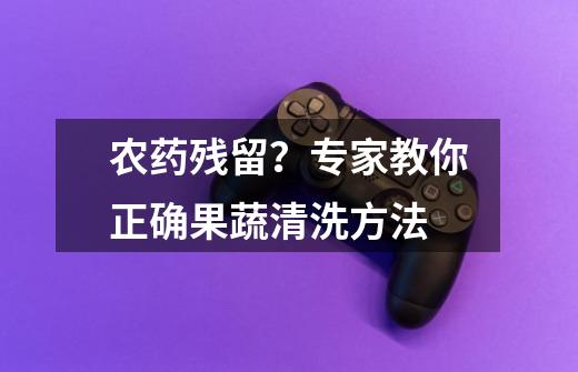 农药残留?专家教你正确果蔬清洗方法-第1张-游戏资讯-龙启网络