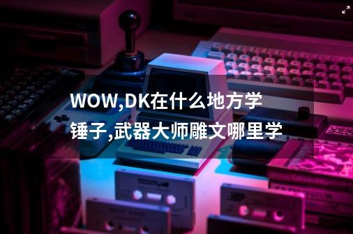 WOW,DK在什么地方学锤子?,武器大师雕文哪里学-第1张-游戏资讯-龙启网络