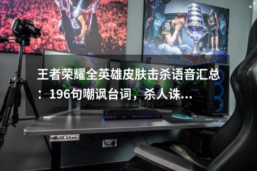王者荣耀全英雄/皮肤击杀语音汇总:196句嘲讽台词,杀人诛心-第1张-游戏资讯-龙启网络