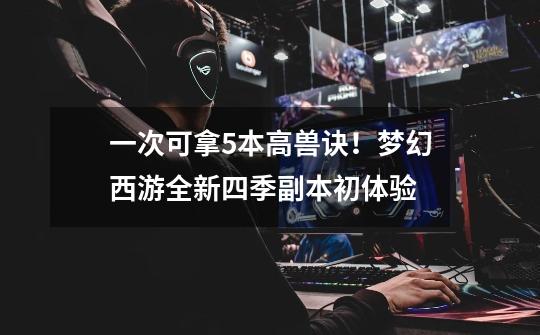一次可拿5本高兽诀!梦幻西游全新四季副本初体验-第1张-游戏资讯-龙启网络