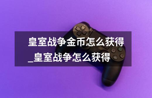 皇室战争金币怎么获得_皇室战争怎么获得-第1张-游戏资讯-龙启网络