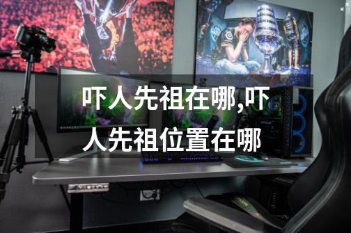 吓人先祖在哪,吓人先祖位置在哪-第1张-游戏资讯-龙启网络