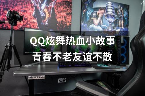QQ炫舞热血小故事 青春不老友谊不散-第1张-游戏资讯-龙启网络