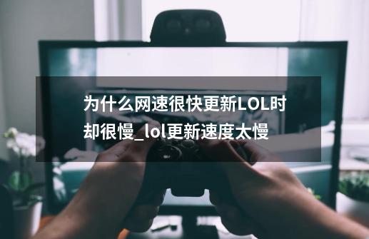 为什么网速很快更新LOL时却很慢_lol更新速度太慢-第1张-游戏资讯-龙启网络