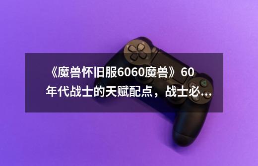 《魔兽怀旧服6060魔兽》60年代战士的天赋配点,战士必知-第1张-游戏资讯-龙启网络