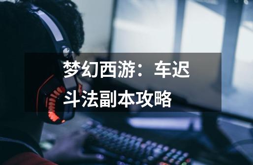 梦幻西游:车迟斗法副本攻略-第1张-游戏资讯-龙启网络