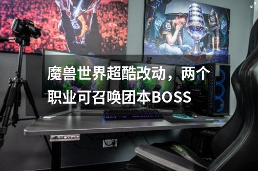 魔兽世界超酷改动，两个职业可召唤团本BOSS-第1张-游戏资讯-龙启网络