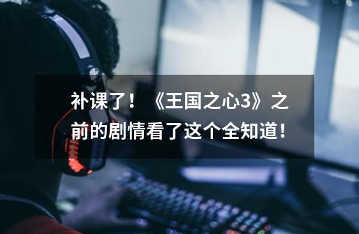 补课了!《王国之心3》之前的剧情看了这个全知道!-第1张-游戏资讯-龙启网络
