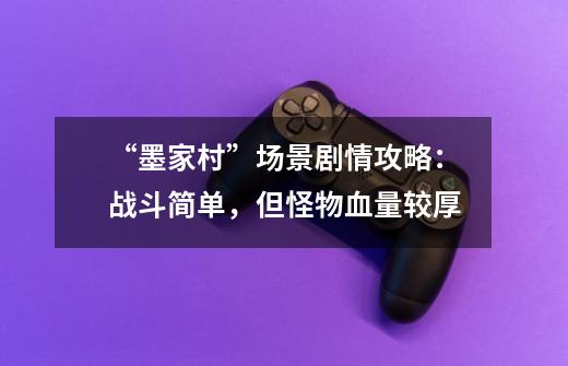 “墨家村”场景剧情攻略:战斗简单,但怪物血量较厚-第1张-游戏资讯-龙启网络