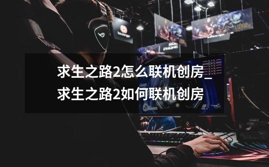 求生之路2怎么联机创房_求生之路2如何联机创房-第1张-游戏资讯-龙启网络