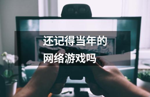 还记得当年的网络游戏吗-第1张-游戏资讯-龙启网络