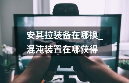 安其拉装备在哪换_混沌装置在哪获得-第1张-游戏资讯-龙启网络