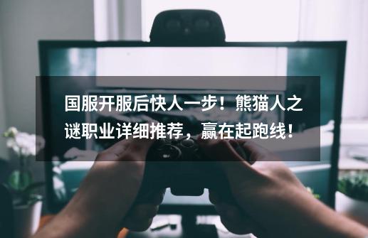 国服开服后快人一步!熊猫人之谜职业详细推荐,赢在起跑线!-第1张-游戏资讯-龙启网络
