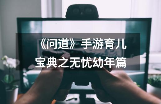 《问道》手游育儿宝典之无忧幼年篇-第1张-游戏资讯-龙启网络