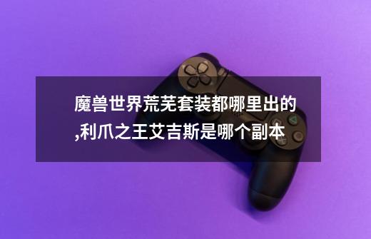 魔兽世界荒芜套装都哪里出的,利爪之王艾吉斯是哪个副本-第1张-游戏资讯-龙启网络
